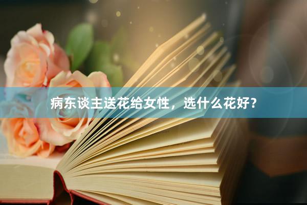病东谈主送花给女性，选什么花好？