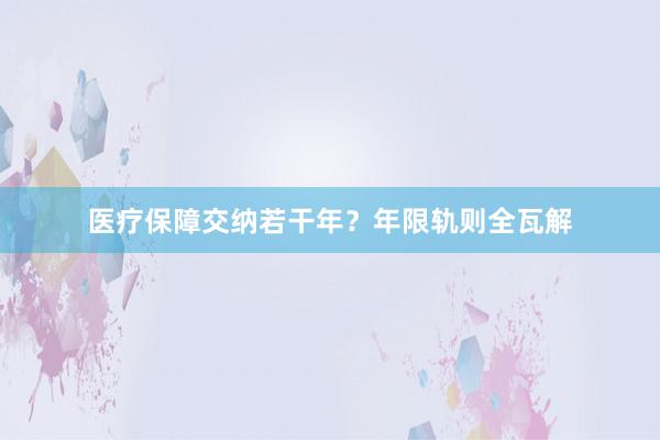 医疗保障交纳若干年？年限轨则全瓦解