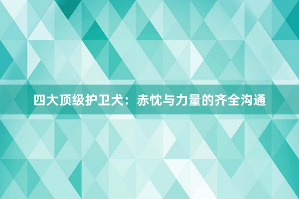 四大顶级护卫犬:赤忱与力量的齐全沟通