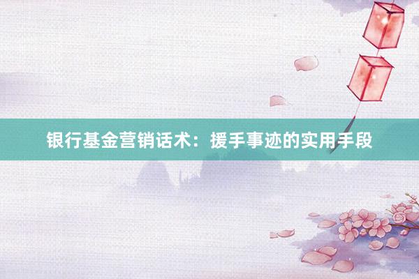 银行基金营销话术：援手事迹的实用手段