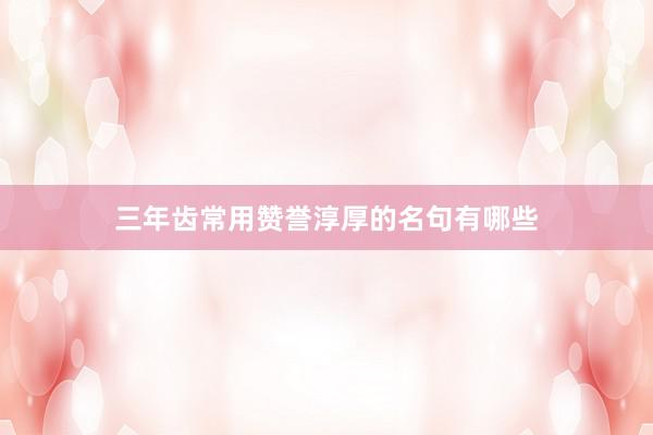 三年齿常用赞誉淳厚的名句有哪些